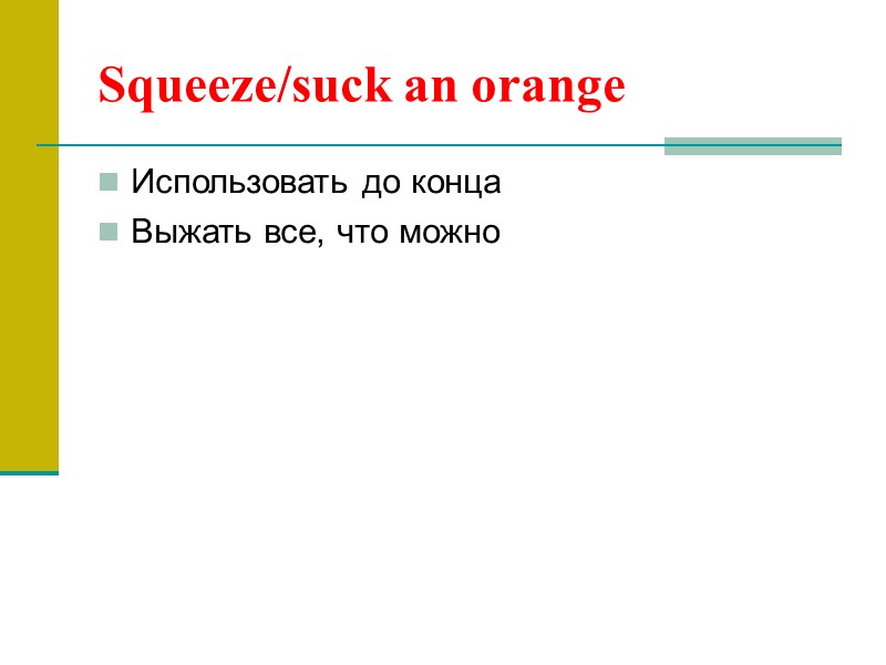Squeeze/suck an orange Использовать до конца Выжать все, что можно